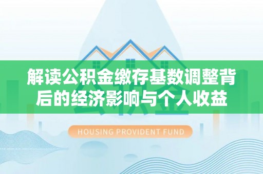 抚松解读公积金缴存基数调整背后的经济影响与个人收益