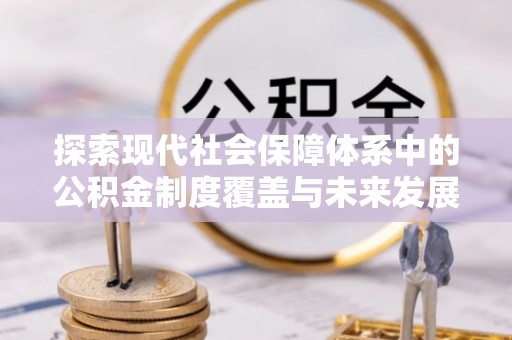 抚松探索现代社会保障体系中的公积金制度覆盖与未来发展