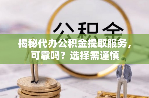 抚松揭秘代办公积金提取服务，可靠吗？选择需谨慎