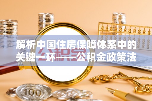 抚松解析中国住房保障体系中的关键一环——公积金政策法规的演变与影响