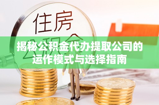 抚松揭秘公积金代办提取公司的运作模式与选择指南