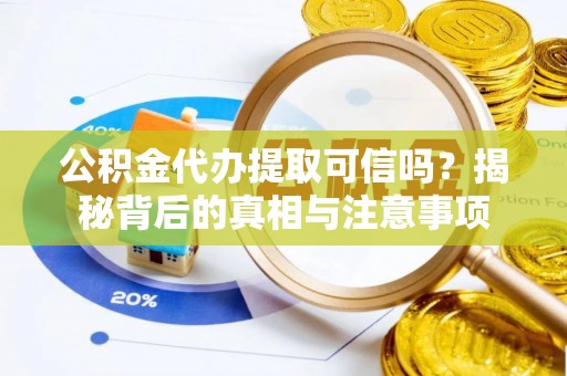 抚松公积金代办提取可信吗？揭秘背后的真相与注意事项