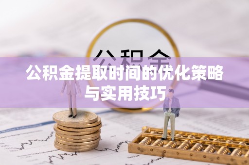 抚松公积金提取时间的优化策略与实用技巧
