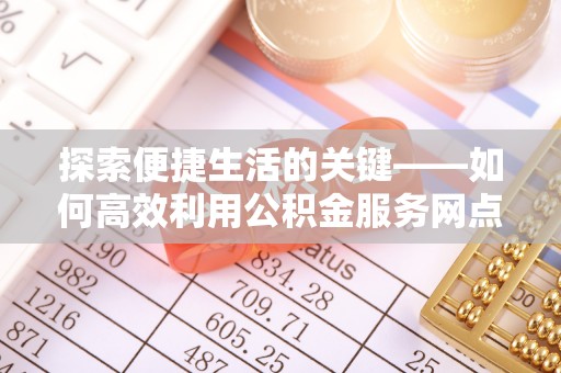 抚松探索便捷生活的关键——如何高效利用公积金服务网点查询功能