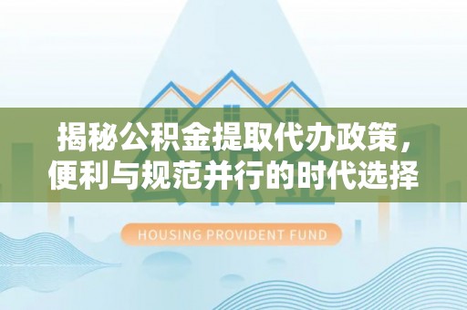 抚松揭秘公积金提取代办政策，便利与规范并行的时代选择