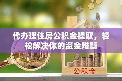 抚松代办理住房公积金提取，轻松解决你的资金难题