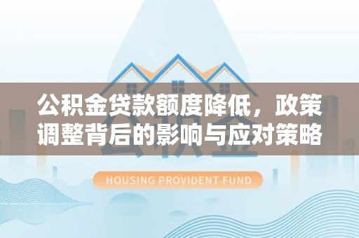 抚松公积金贷款额度降低，政策调整背后的影响与应对策略