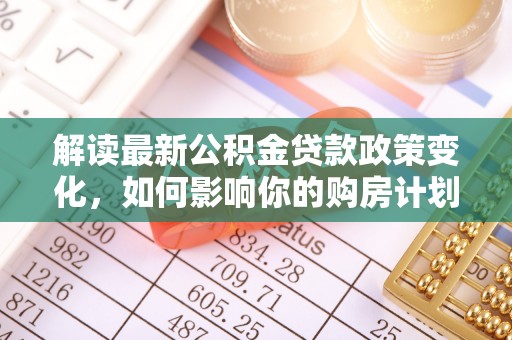 抚松解读最新公积金贷款政策变化，如何影响你的购房计划？