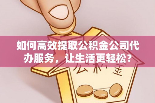 抚松如何高效提取公积金公司代办服务，让生活更轻松？