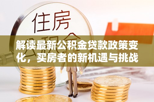 抚松解读最新公积金贷款政策变化，买房者的新机遇与挑战