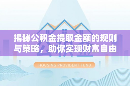 抚松揭秘公积金提取金额的规则与策略，助你实现财富自由