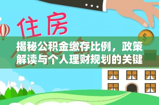 抚松揭秘公积金缴存比例，政策解读与个人理财规划的关键