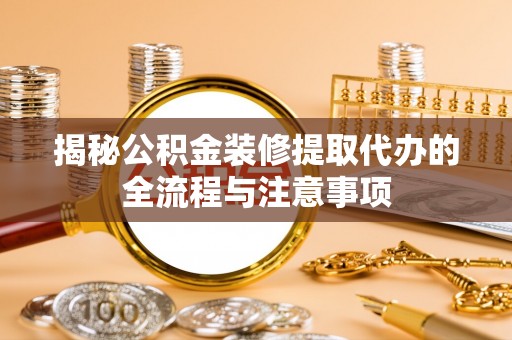 抚松揭秘公积金装修提取代办的全流程与注意事项