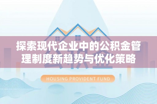 抚松探索现代企业中的公积金管理制度新趋势与优化策略