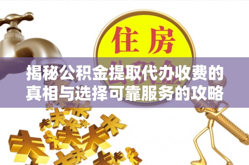 抚松揭秘公积金提取代办收费的真相与选择可靠服务的攻略
