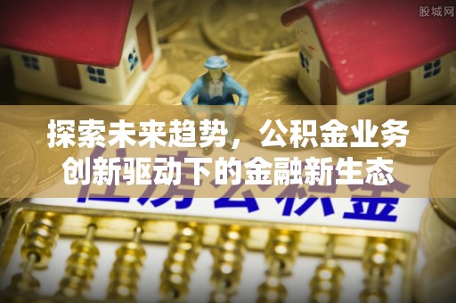 抚松探索未来趋势，公积金业务创新驱动下的金融新生态