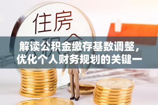 抚松解读公积金缴存基数调整，优化个人财务规划的关键一步
