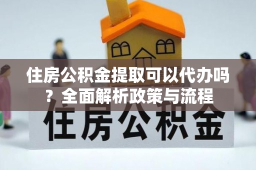抚松住房公积金提取可以代办吗？全面解析政策与流程