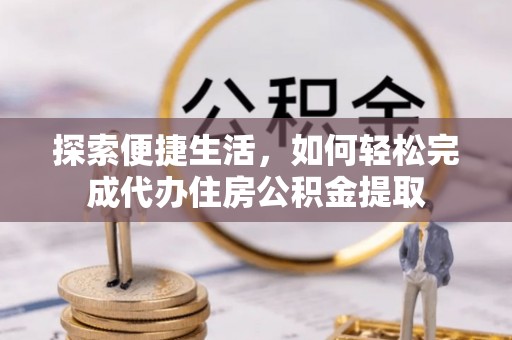 抚松探索便捷生活，如何轻松完成代办住房公积金提取