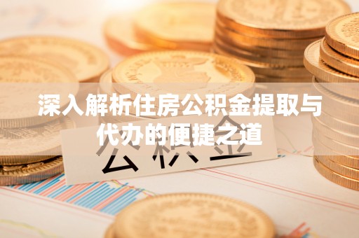 抚松深入解析住房公积金提取与代办的便捷之道