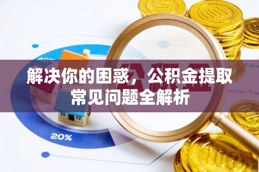 抚松解决你的困惑，公积金提取常见问题全解析