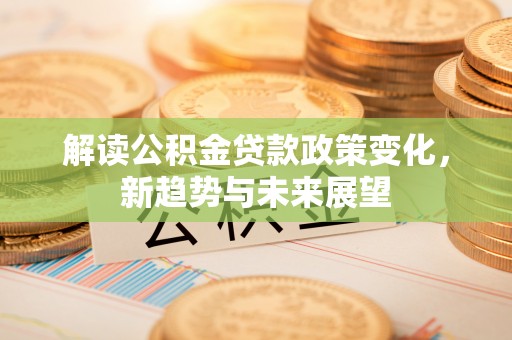 抚松解读公积金贷款政策变化，新趋势与未来展望