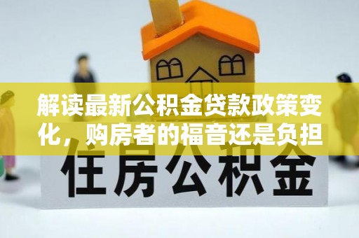 抚松解读最新公积金贷款政策变化，购房者的福音还是负担？
