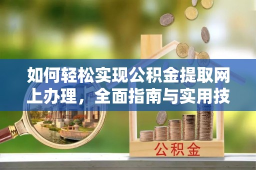 抚松如何轻松实现公积金提取网上办理，全面指南与实用技巧