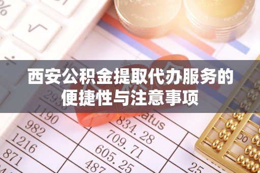 抚松西安公积金提取代办服务的便捷性与注意事项