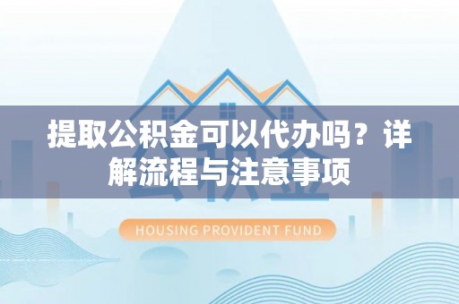 抚松提取公积金可以代办吗？详解流程与注意事项