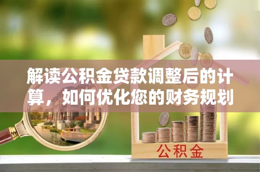 抚松解读公积金贷款调整后的计算，如何优化您的财务规划