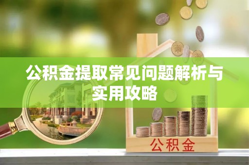 抚松公积金提取常见问题解析与实用攻略