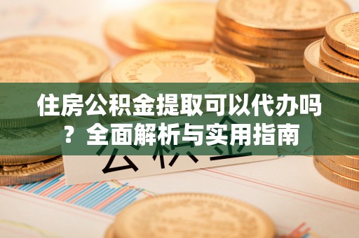 抚松住房公积金提取可以代办吗？全面解析与实用指南
