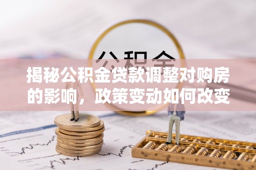 抚松揭秘公积金贷款调整对购房的影响，政策变动如何改变你的买房计划