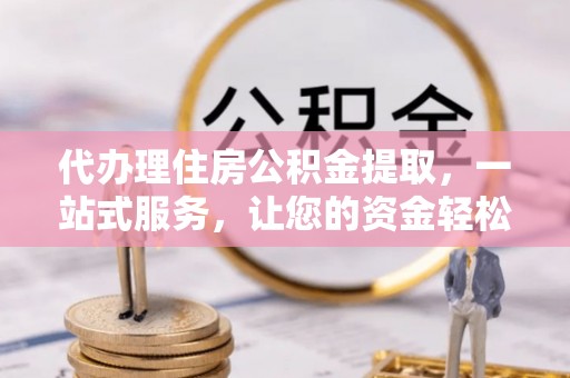 抚松代办理住房公积金提取，一站式服务，让您的资金轻松到账
