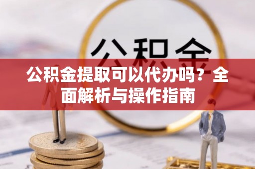 抚松公积金提取可以代办吗？全面解析与操作指南