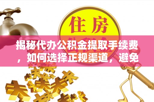 抚松揭秘代办公积金提取手续费，如何选择正规渠道，避免上当受骗
