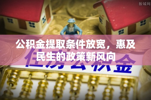 抚松公积金提取条件放宽，惠及民生的政策新风向