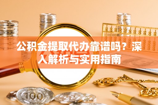 抚松公积金提取代办靠谱吗？深入解析与实用指南