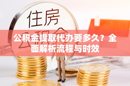 抚松公积金提取代办要多久？全面解析流程与时效