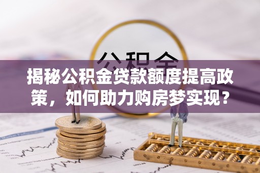 抚松揭秘公积金贷款额度提高政策，如何助力购房梦实现？