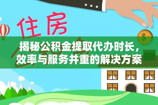 抚松揭秘公积金提取代办时长，效率与服务并重的解决方案