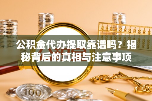 抚松公积金代办提取靠谱吗？揭秘背后的真相与注意事项