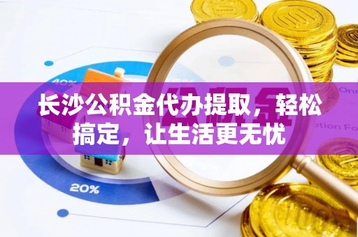 抚松长沙公积金代办提取，轻松搞定，让生活更无忧