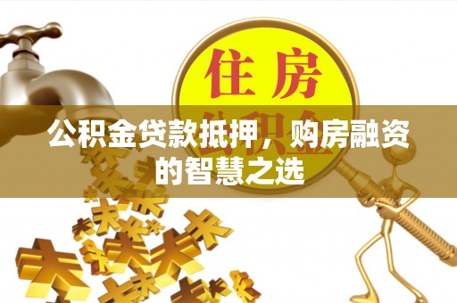 抚松公积金贷款抵押，购房融资的智慧之选