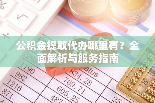 抚松公积金提取代办哪里有？全面解析与服务指南