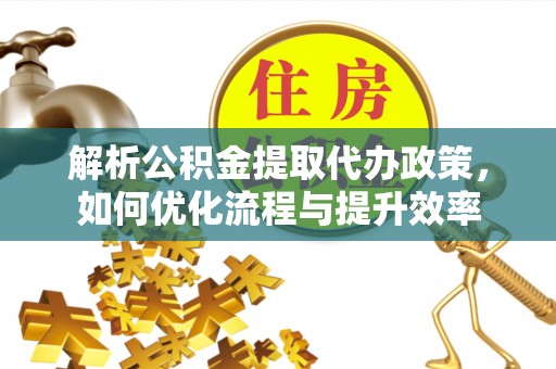 抚松解析公积金提取代办政策，如何优化流程与提升效率