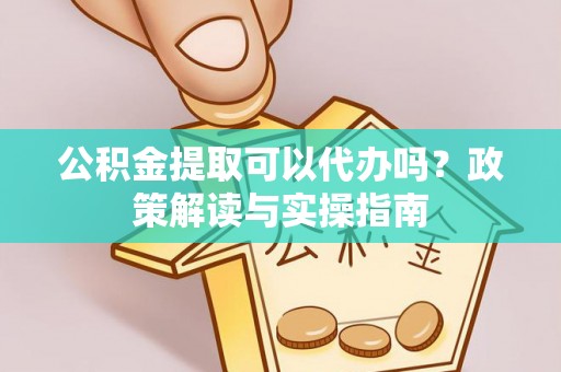 抚松公积金提取可以代办吗？政策解读与实操指南