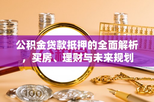 抚松公积金贷款抵押的全面解析，买房、理财与未来规划