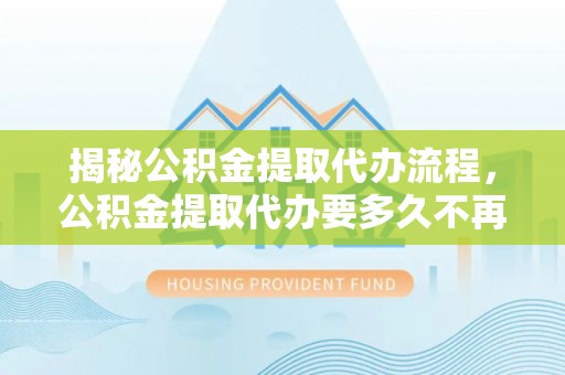 抚松揭秘公积金提取代办流程，公积金提取代办要多久不再是谜题
